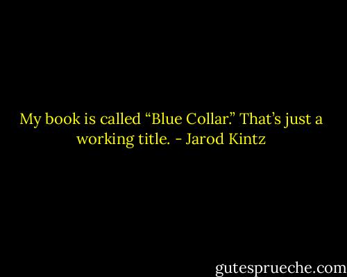 My book is called “Blue Collar.” That’s just a working title. - Jarod Kintz