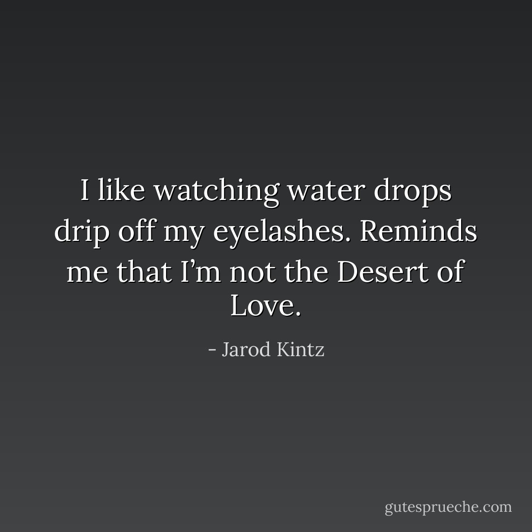 I like watching water drops drip off my eyelashes. Reminds me that I’m not the Desert of Love. - Jarod Kintz