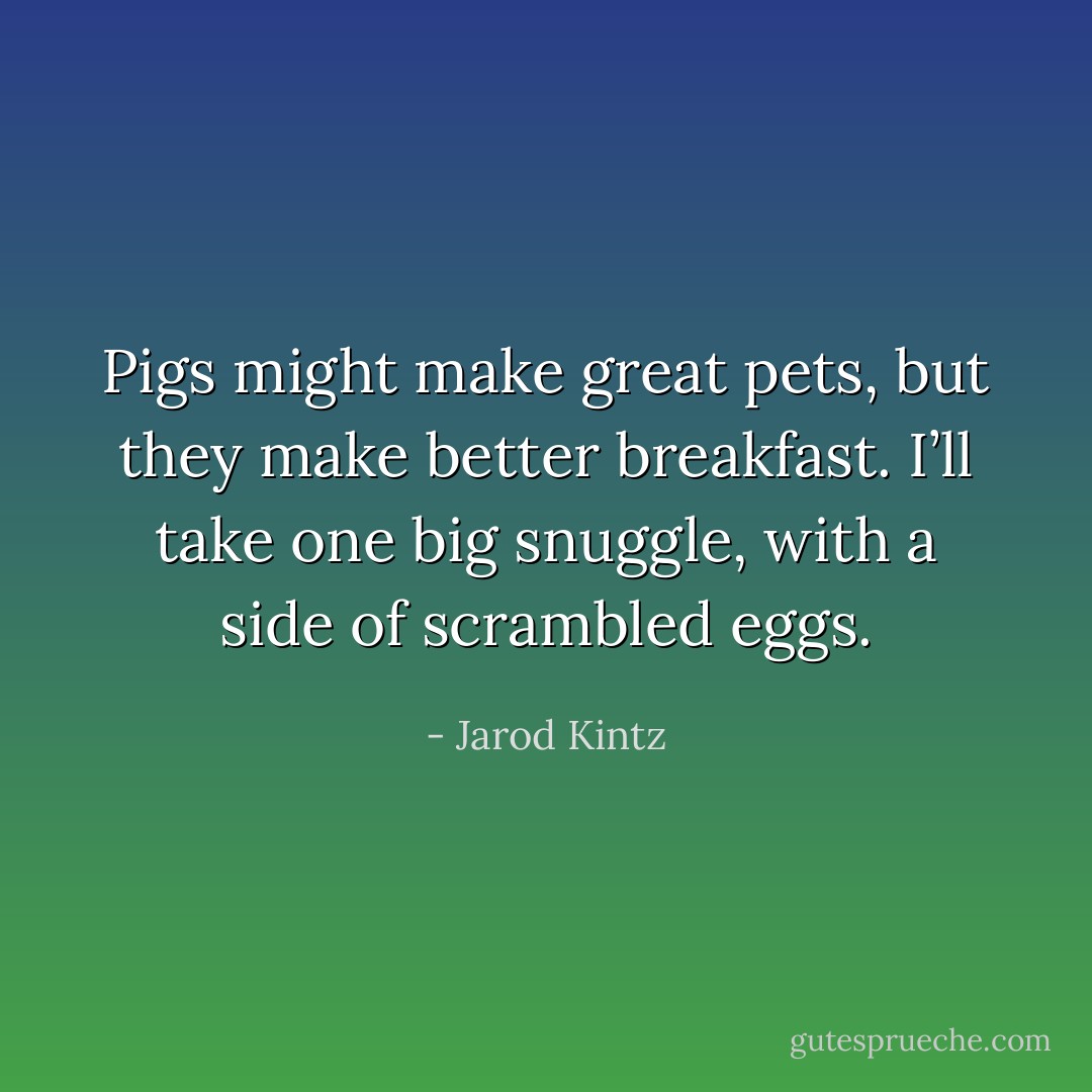 Pigs might make great pets, but they make better breakfast. I’ll take one big snuggle, with a side of scrambled eggs. - Jarod Kintz