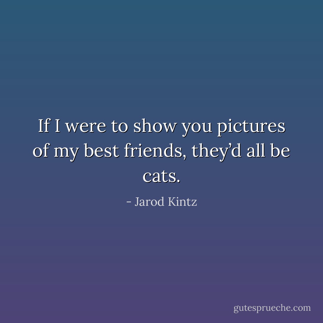 If I were to show you pictures of my best friends, they’d all be cats. - Jarod Kintz