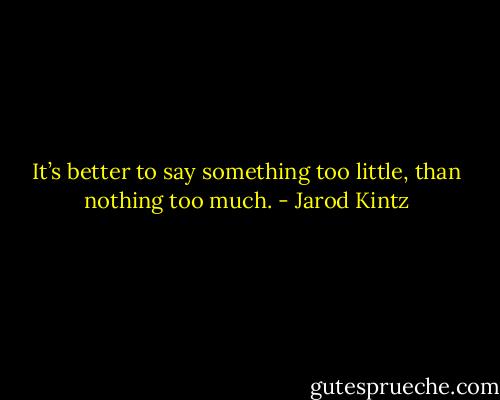 It’s better to say something too little, than nothing too much. - Jarod Kintz