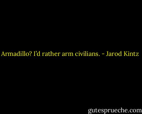 Armadillo? I’d rather arm civilians. - Jarod Kintz