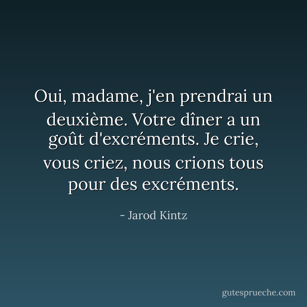 Oui, madame, j'en prendrai un deuxième. Votre dîner a un goût d'excréments. Je crie, vous criez, nous crions tous pour des excréments. - Jarod Kintz