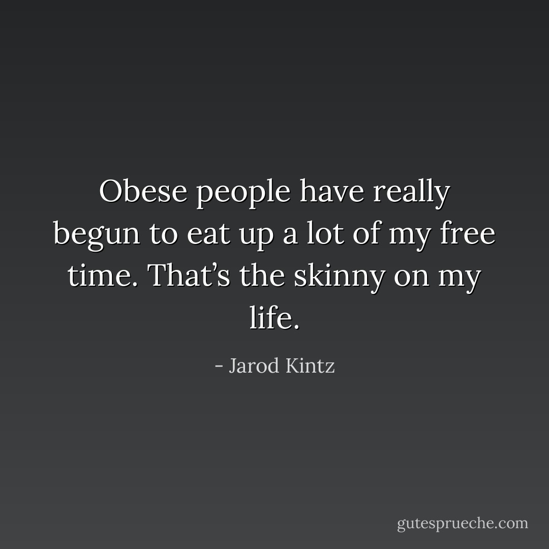 Obese people have really begun to eat up a lot of my free time. That’s the skinny on my life. - Jarod Kintz
