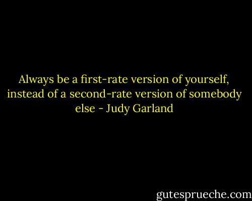 Always be a first-rate version of yourself, instead of a second-rate version of somebody else - Judy Garland