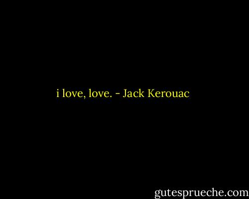 i love, love. - Jack Kerouac
