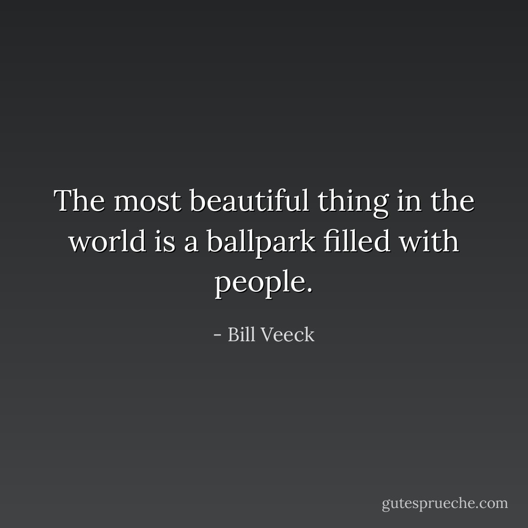 The most beautiful thing in the world is a ballpark filled with people. - Bill Veeck