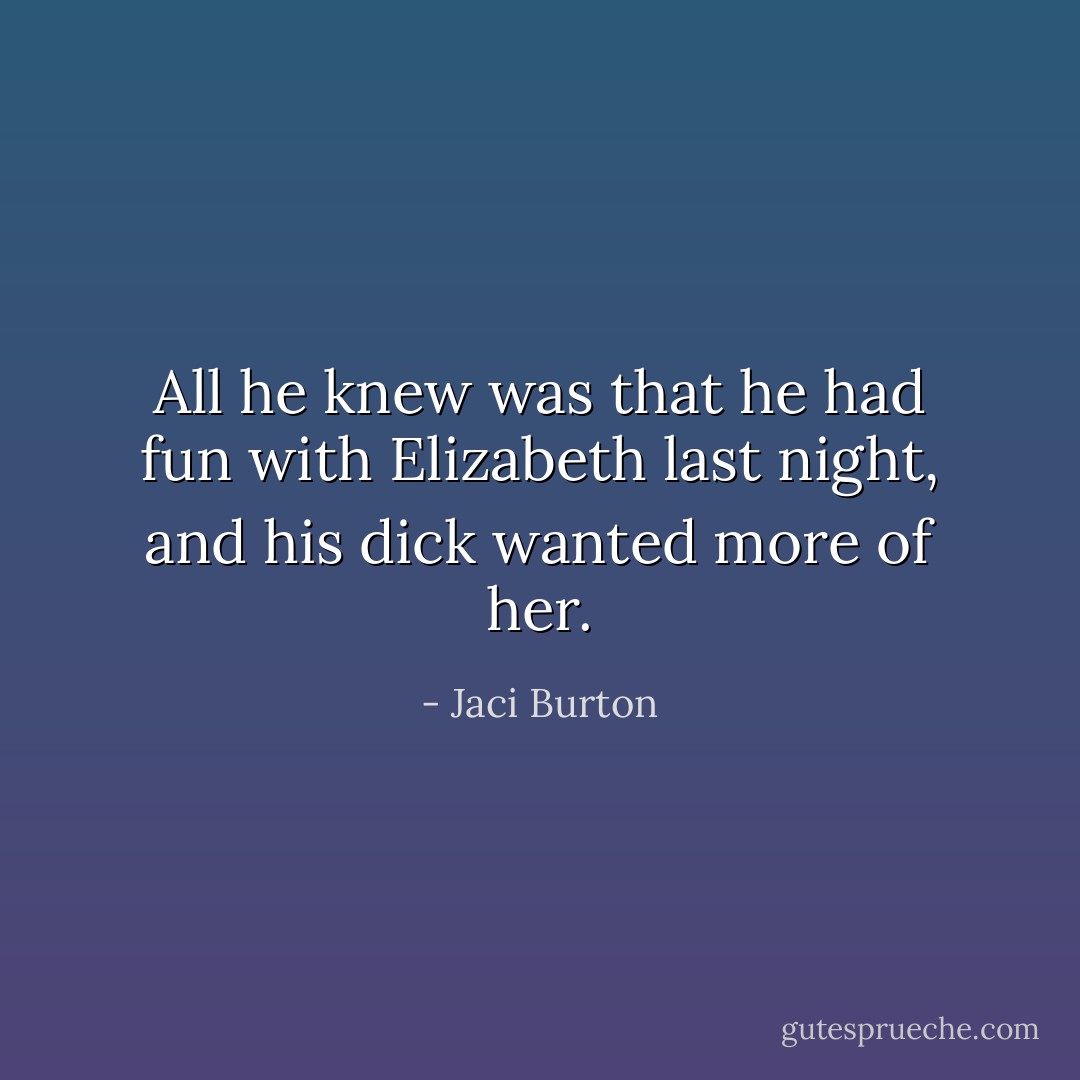 All he knew was that he had fun with Elizabeth last night, and his dick wanted more of her. - Jaci Burton