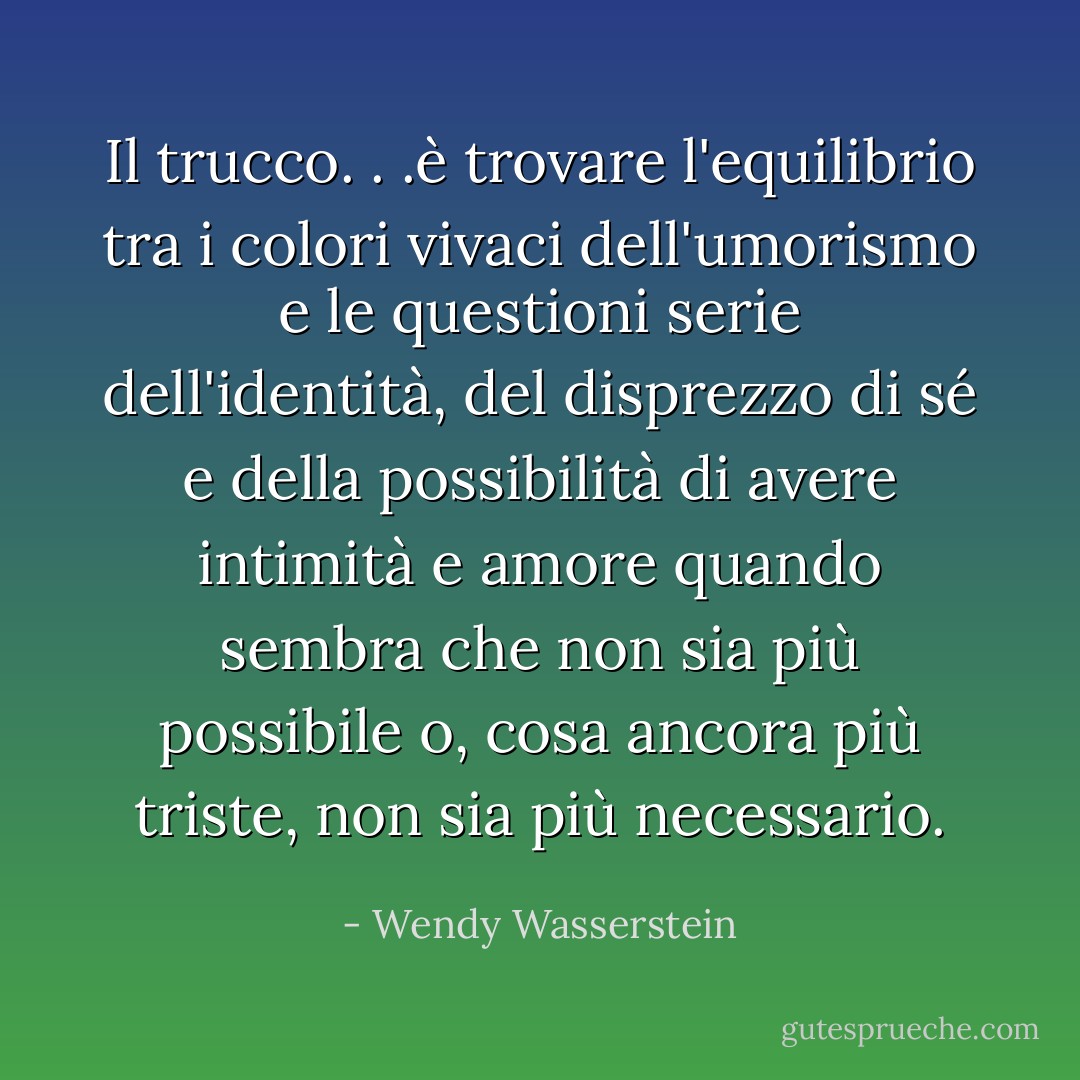 Il trucco. . .è trovare l'equilibrio tra i colori vivaci dell'umorismo e le questioni serie dell'identità, del disprezzo di sé e della possibilità di avere intimità e amore quando sembra che non sia più possibile o, cosa ancora più triste, non sia più necessario. - Wendy Wasserstein