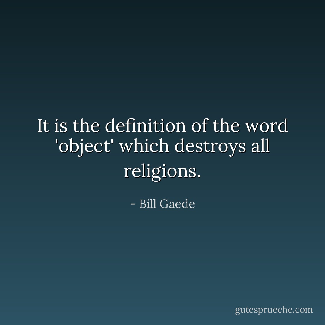 It is the definition of the word 'object' which destroys all religions. - Bill Gaede