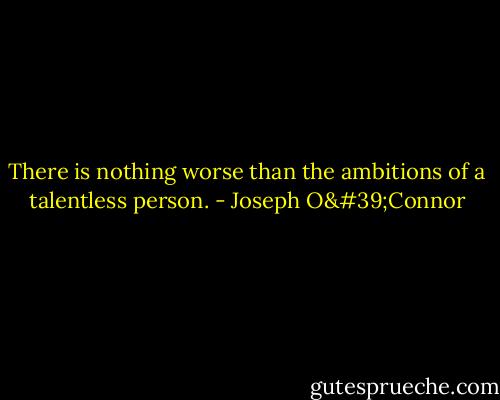 There is nothing worse than the ambitions of a talentless person. - Joseph O'Connor