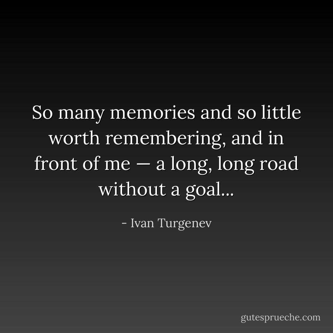 So many memories and so little worth remembering, and in front of me — a long, long road without a goal... - Ivan Turgenev