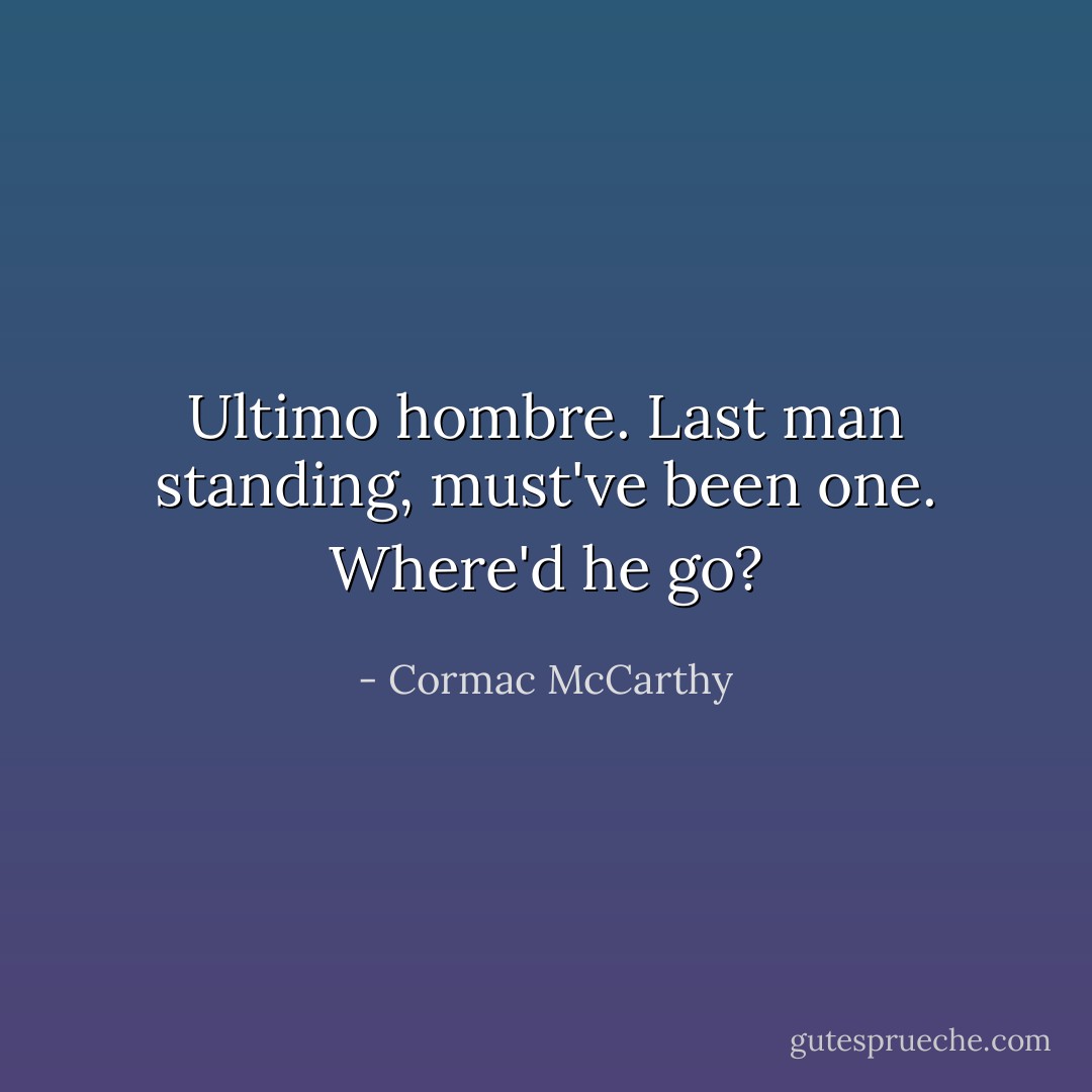 Ultimo hombre. Last man standing, must've been one. Where'd he go? - Cormac McCarthy