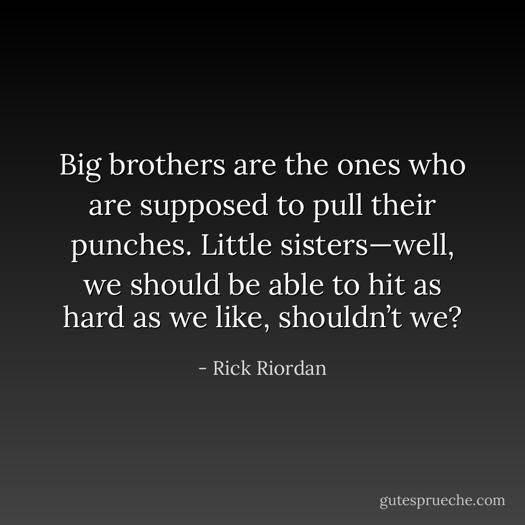 Big brothers are the ones who are supposed to pull their punches. Little sisters—well, we should be able<br />to hit as hard as we like, shouldn’t we? - Rick Riordan
