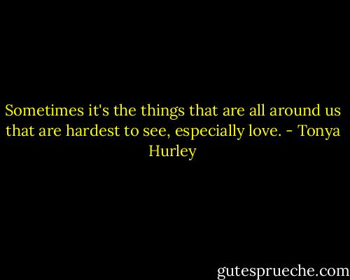 Sometimes it's the things that are all around us that are hardest to see, especially love. - Tonya Hurley