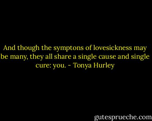 And though the symptons of lovesickness may be many, they all share a single cause and single cure: you. - Tonya Hurley