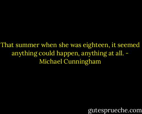 That summer when she was eighteen, it seemed anything could happen, anything at all. - Michael Cunningham
