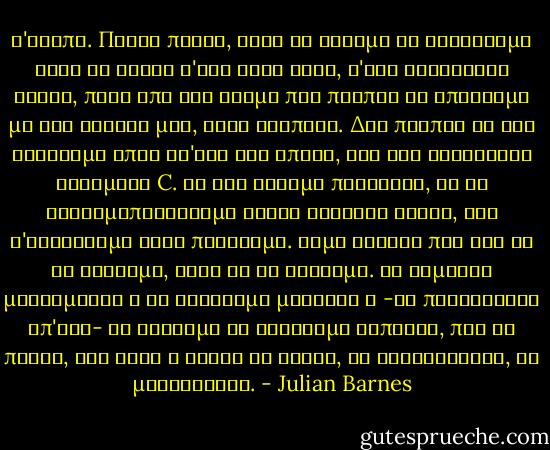 Σ'αγαπώ. Πρώτα πρώτα, καλά θα κάναμε να φυλάξουμε αυτή τη φράση σ'ένα ψηλό ράφι, σ'ένα τετράγωνο κουτί, πίσω από ένα τζάμι που πρέπει να σπάσουμε με τον αγκώνα μας, στην τράπεζα. Δεν πρέπει να την αφήνουμε όπου να'ναι στο σπίτι, σαν ένα σωληνάριο βιταμίνη C. Αν την έχουμε πρόχειρη, θα τη χρησιμοποιήσουμε χωρίς δεύτερη σκέψη, δεν θ'αντέξουμε στον πειρασμό. Λέμε βέβαια πως δεν θα το κάνουμε, αλλά θα το κάνουμε. Θα είμαστε μεθυσμένοι ή θα νιώθουμε μοναξιά ή -το πιθανότερο απ'όλα- θα θέλουμε να τρέφουμε ελπίδες, που να πάρει, και τότε η φράση θα χαθεί, θα καταναλωθεί, θα μαγαριστεί. - Julian Barnes