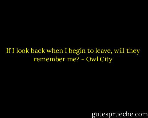 If I look back when I begin to leave, will they remember me? - Owl City