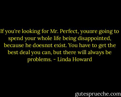 If you're looking for Mr. Perfect, you‟re going to spend your whole life being disappointed, because he doesn‟t exist. You have to get the best deal you can, but there will always be problems. - Linda Howard