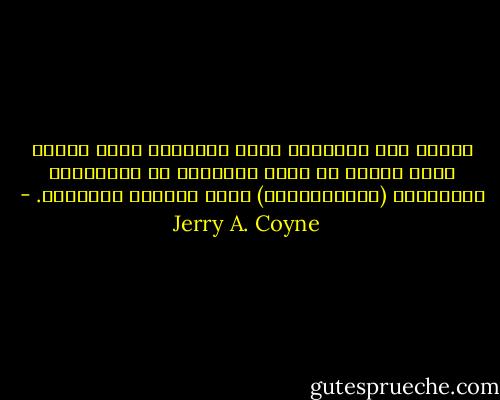 اليوم لدى العلماء يقين بالتطور بنفس القدر الذى لديهم فى وجود الذرات، أو الكائنات المجهرية (الميكروبات) كسبب لأمراض المعدية. - Jerry A. Coyne