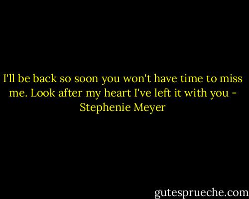 I'll be back so soon you won't have time to miss me. Look after my heart I've left it with you - Stephenie Meyer