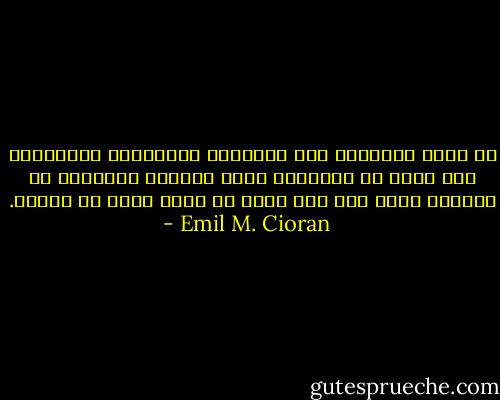 لو انّي استسلمت إلى إغواءات الموسيقى ومدائحها لي، وإلى كل العوالم التي بعثتها ودمرتها في داخلي، لكنت منذ زمن بعيد قد فقدت عقلي من الزهو. - Emil M. Cioran