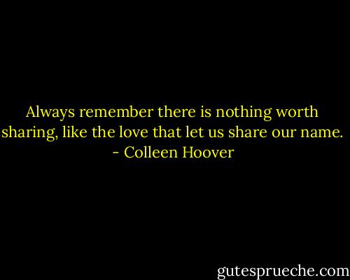 Always remember there is nothing worth sharing, like the love that let us share our name. - Colleen Hoover