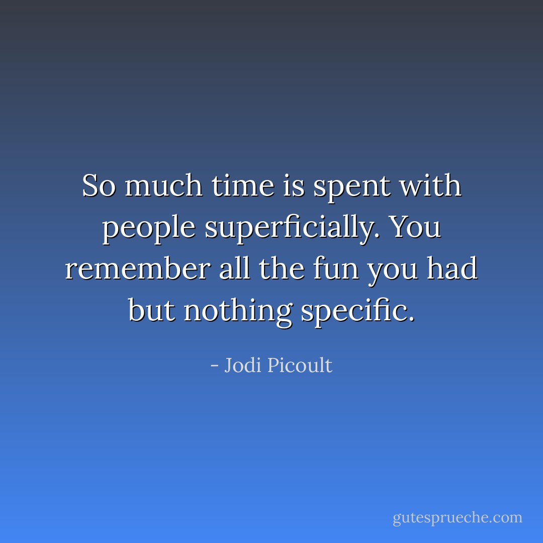So much time is spent with people superficially. You remember all the fun you had but nothing specific. - Jodi Picoult