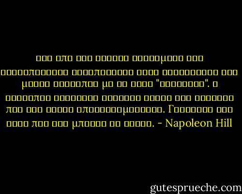 Μια από τις κύριες αδυναμίες της ανθρωπότητας εντοπίζεται στην εξοικείωση του μέσου ανθρώπου με τη λέξη "αδύνατον". Ο άνθρωπος γνωρίζει συνήθως όλους του κανόνες που δεν είναι αποτελεσματικοί. Γνωρίζει όλα αυτά που δεν μπορεί να κάνει. - Napoleon Hill