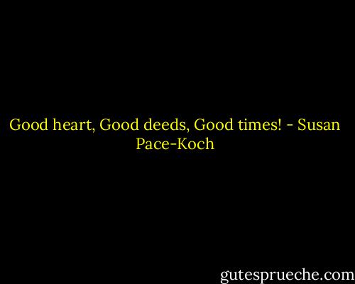 Good heart, Good deeds, Good times! - Susan Pace-Koch