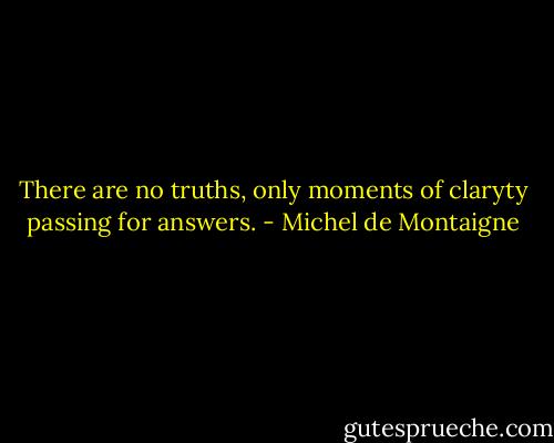 There are no truths, only moments of claryty passing for answers. - Michel de Montaigne