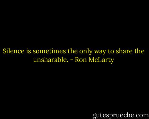 Silence is sometimes the only way to share the unsharable. - Ron McLarty
