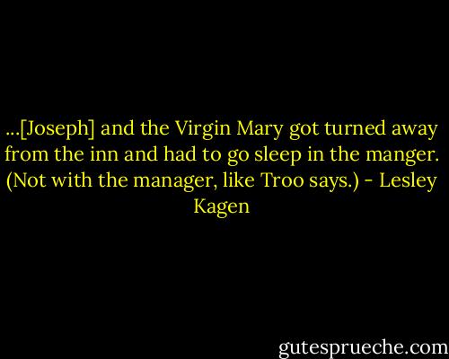 ...[Joseph] and the Virgin Mary got turned away from the inn and had to go sleep in the manger. (Not with the manager, like Troo says.) - Lesley Kagen