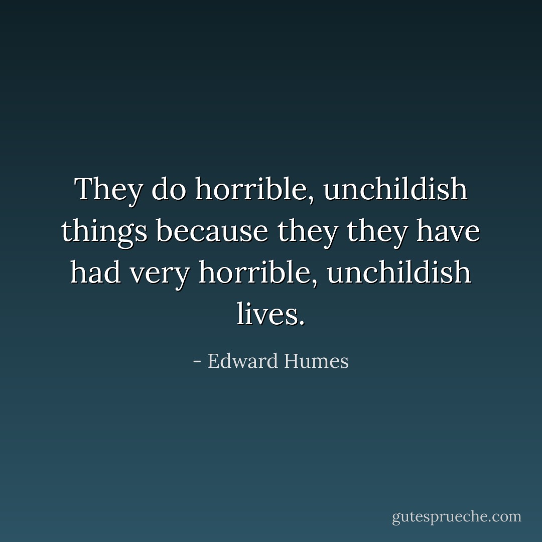 They do horrible, unchildish things because they they have had very horrible, unchildish lives. - Edward Humes