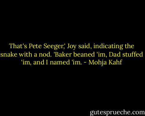 That's Pete Seeger,' Joy said, indicating the snake with a nod. 'Baker beaned 'im, Dad stuffed 'im, and I named 'im. - Mohja Kahf