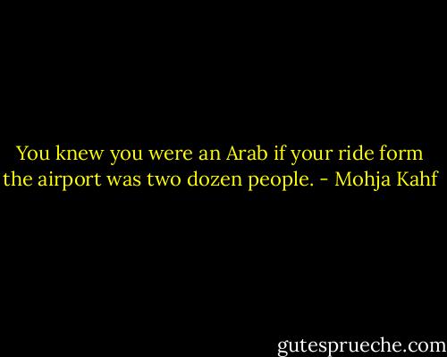 You knew you were an Arab if your ride form the airport was two dozen people. - Mohja Kahf