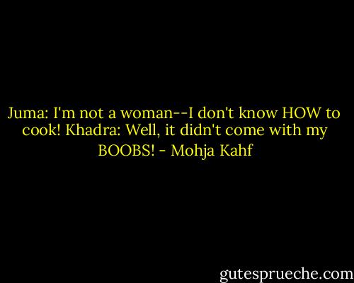 Juma: I'm not a woman--I don't know HOW to cook!<br />Khadra: Well, it didn't come with my BOOBS! - Mohja Kahf