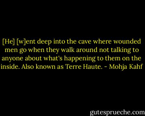 [He] [w]ent deep into the cave where wounded men go when they walk around not talking to anyone about what's happening to them on the inside. Also known as Terre Haute. - Mohja Kahf