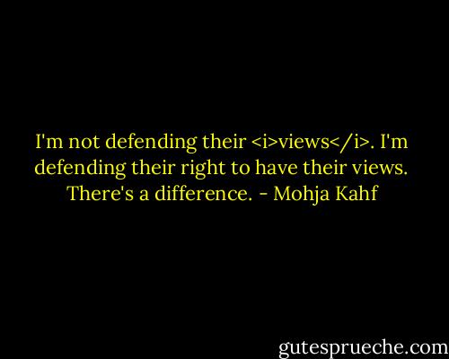 I'm not defending their <i>views</i>. I'm defending their right to have their views. There's a difference. - Mohja Kahf