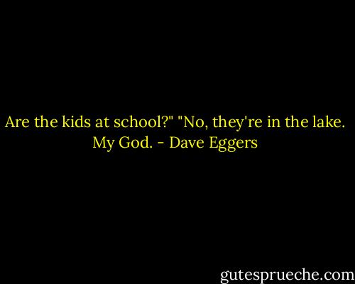 Are the kids at school?"<br />"No, they're in the lake. My God. - Dave Eggers