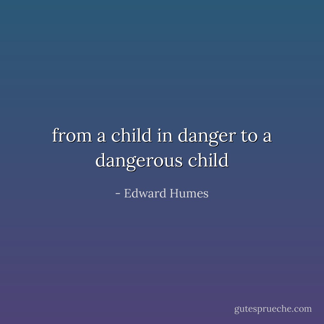 from a child in danger to a dangerous child - Edward Humes