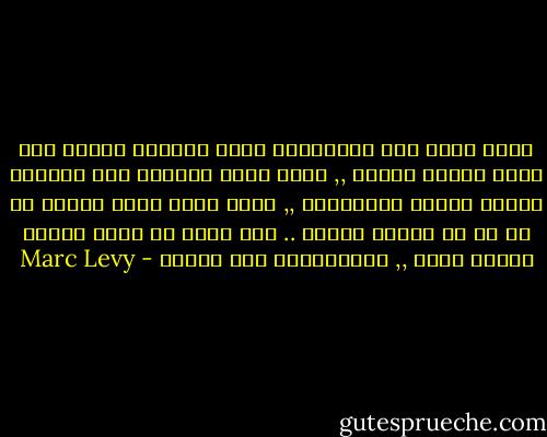 أنتِ عندي لذة الإندهاش التي يعيشها الطفل وهو يلعب بلعبة جديدة ,, أنتِ دموع الطالب وهو يتناول شهادة تخرجه الجامعية ,, أنتِ عندي نقطة الماء في فم من قد يقتله العطش .. إني أفعل ما أفعل لأمنع الموت عنكِ ,, ولإبقائكِ إلى جانبي - Marc Levy