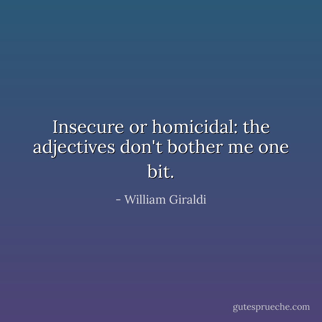 Insecure or homicidal: the adjectives don't bother me one bit. - William Giraldi