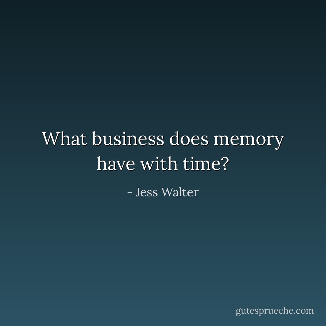 What business does memory have with time? - Jess Walter