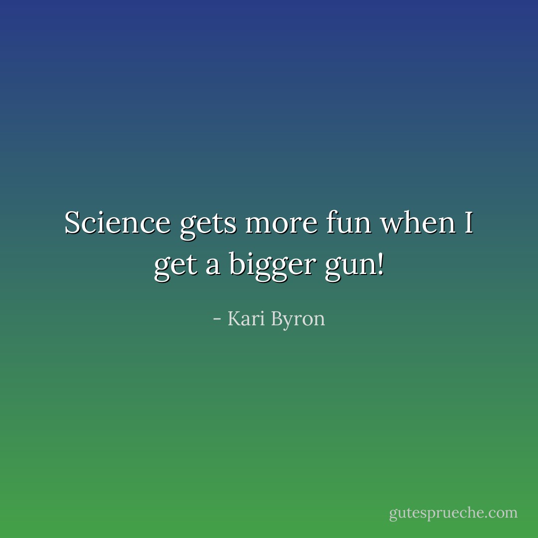 Science gets more fun when I get a bigger gun! - Kari Byron