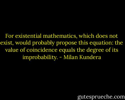 For existential mathematics, which does not exist, would probably propose this equation: the value of coincidence equals the degree of its improbability. - Milan Kundera