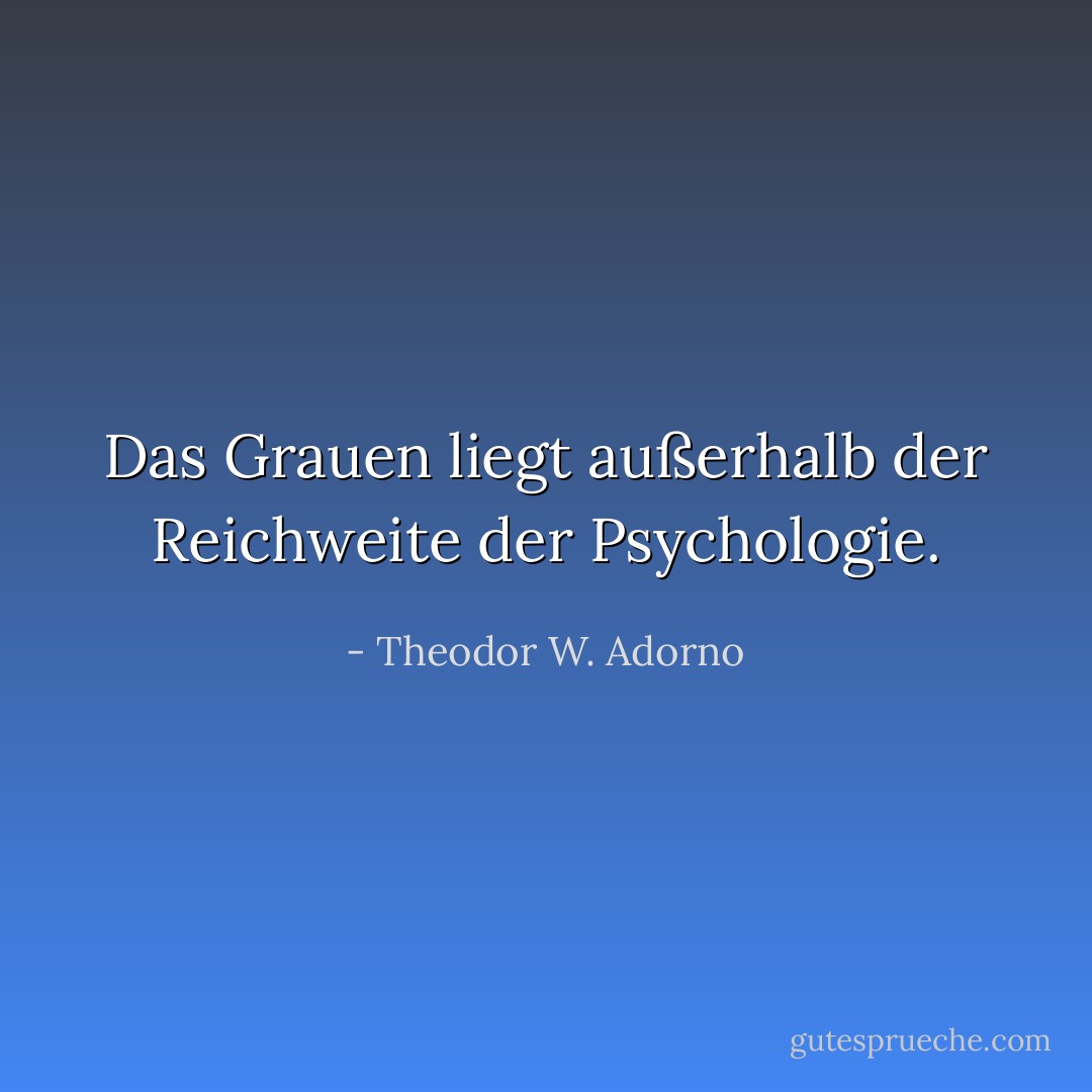 Das Grauen liegt außerhalb der Reichweite der Psychologie. - Theodor W. Adorno<