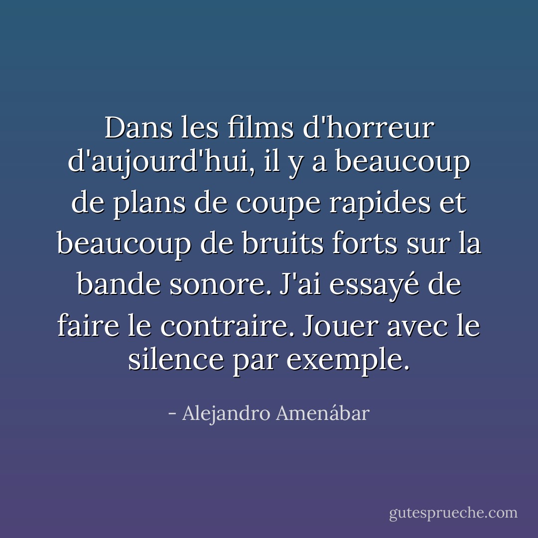 Dans les films d'horreur d'aujourd'hui, il y a beaucoup de plans de coupe rapides et beaucoup de bruits forts sur la bande sonore. J'ai essayé de faire le contraire. Jouer avec le silence par exemple. - Alejandro Amenábar