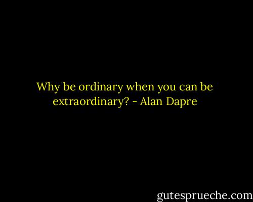 Why be ordinary when you can be extraordinary? - Alan Dapre